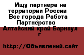 Ищу партнера на территории России  - Все города Работа » Партнёрство   . Алтайский край,Барнаул г.